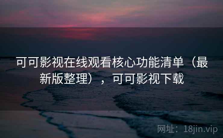 可可影视在线观看核心功能清单（最新版整理），可可影视下载
