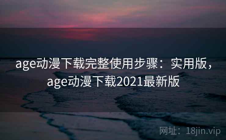 age动漫下载完整使用步骤：实用版，age动漫下载2021最新版