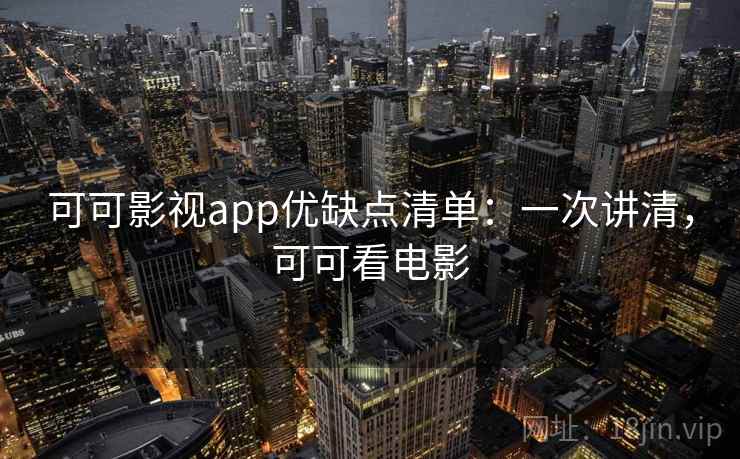 可可影视app优缺点清单：一次讲清，可可看电影