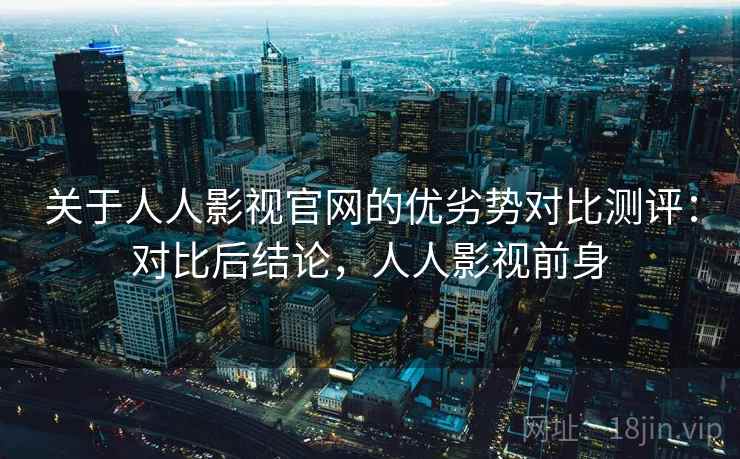 关于人人影视官网的优劣势对比测评：对比后结论，人人影视前身