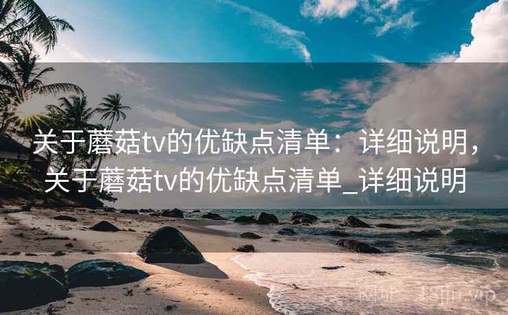 关于蘑菇tv的优缺点清单:详细说明,关于蘑菇tv的优缺点清单_详细说明 关于蘑菇tv的优缺点清单:详细说明,关于蘑菇tv的优缺点清单_详细说明