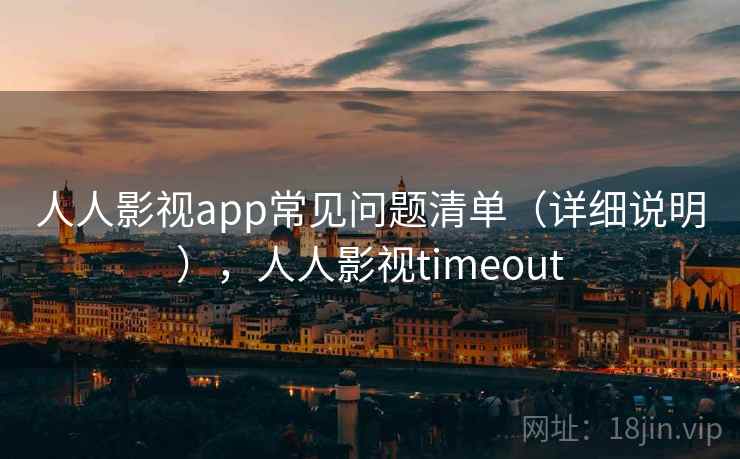 人人影视app常见问题清单（详细说明），人人影视timeout