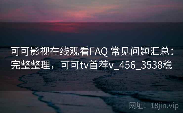 可可影视在线观看FAQ 常见问题汇总：完整整理，可可tv首荐v_456_3538稳