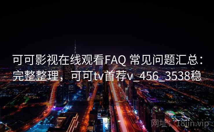 可可影视在线观看FAQ 常见问题汇总：完整整理，可可tv首荐v_456_3538稳
