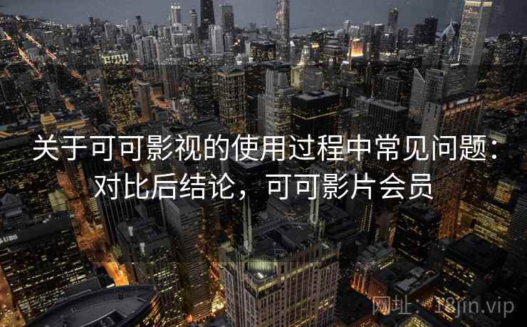 关于可可影视的使用过程中常见问题：对比后结论，可可影片会员