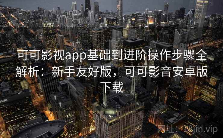 可可影视app基础到进阶操作步骤全解析：新手友好版，可可影音安卓版下载