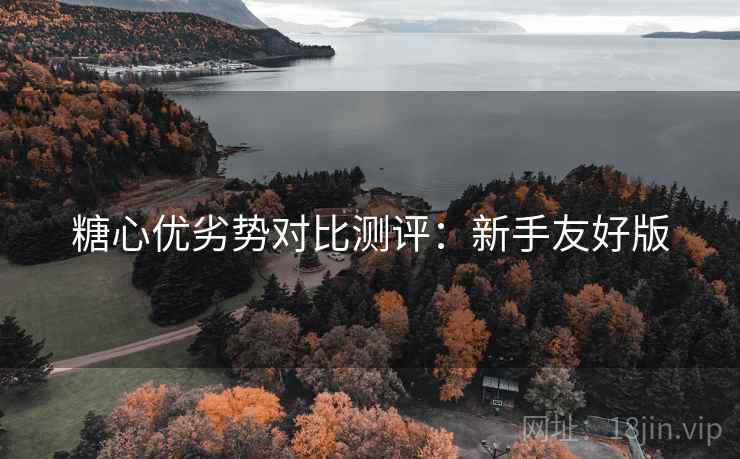 糖心优劣势对比测评：新手友好版