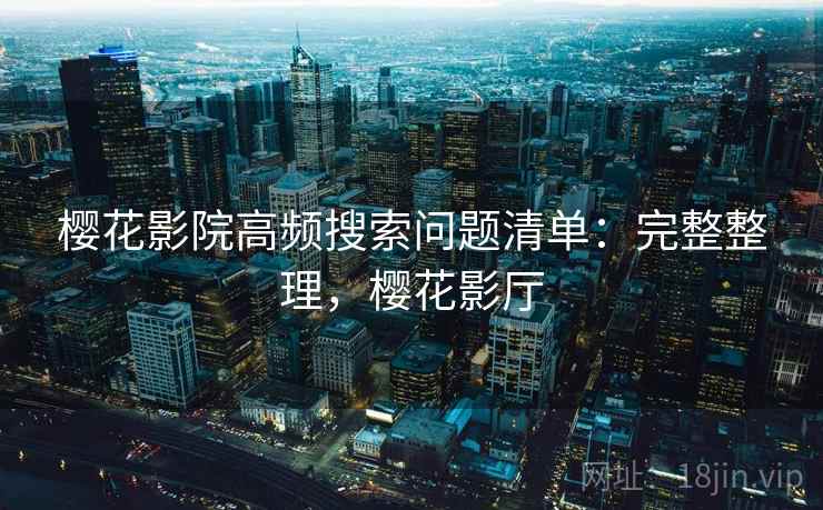 樱花影院高频搜索问题清单：完整整理，樱花影厅