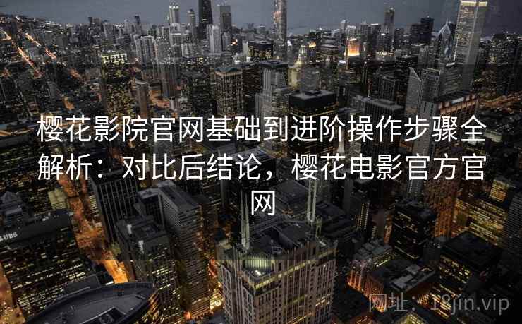 樱花影院官网基础到进阶操作步骤全解析：对比后结论，樱花电影官方官网