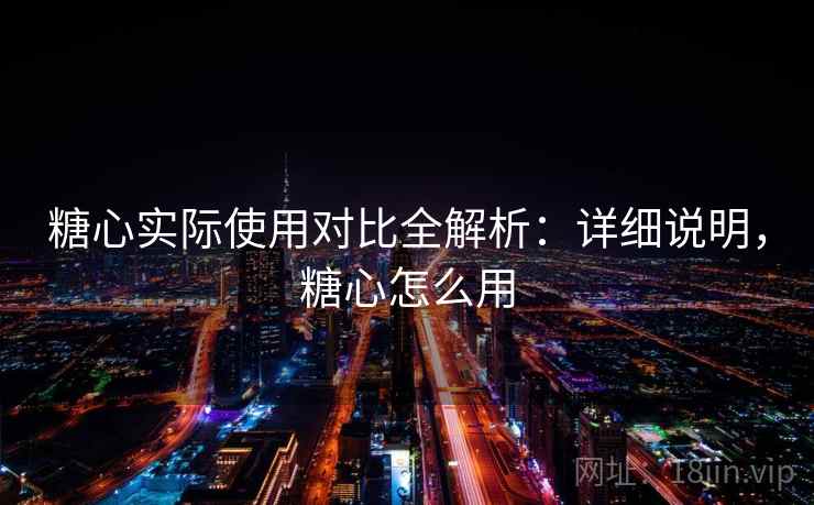 糖心实际使用对比全解析：详细说明，糖心怎么用