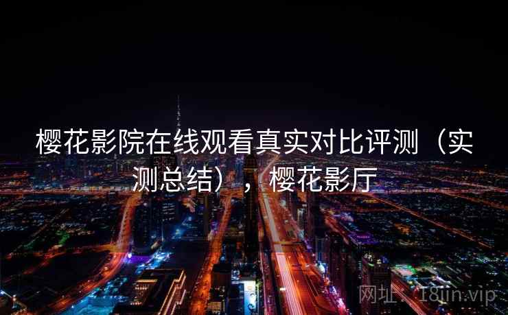 樱花影院在线观看真实对比评测（实测总结），樱花影厅
