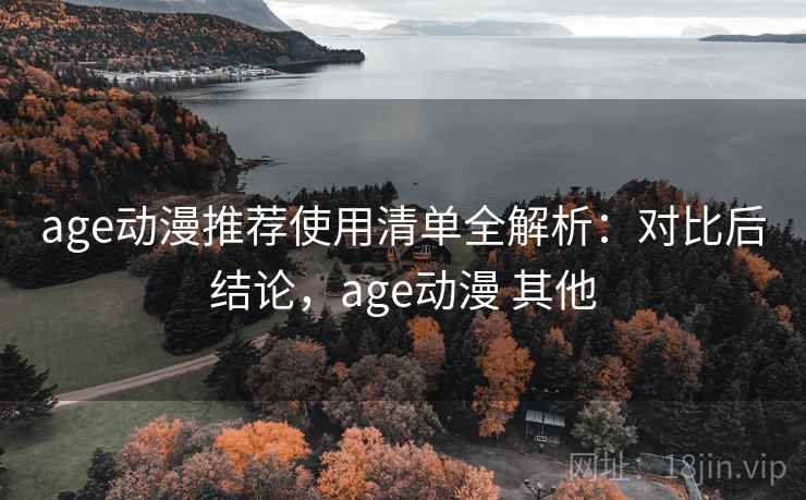 age动漫推荐使用清单全解析：对比后结论，age动漫 其他