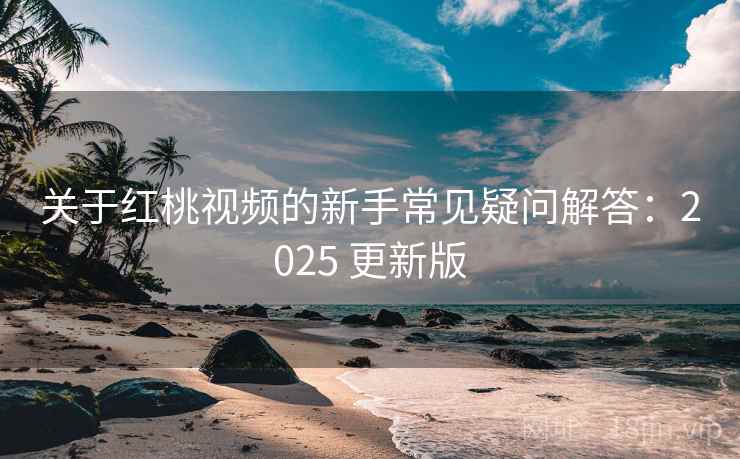 关于红桃视频的新手常见疑问解答：2025 更新版
