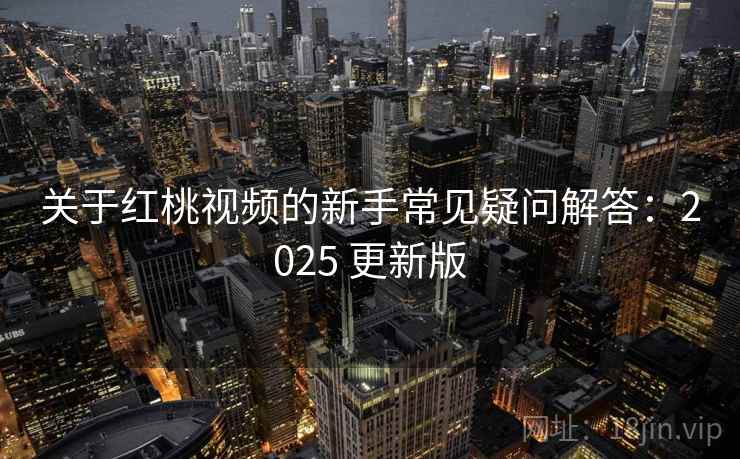 关于红桃视频的新手常见疑问解答：2025 更新版