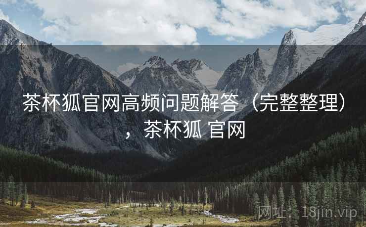 茶杯狐官网高频问题解答（完整整理），茶杯狐 官网