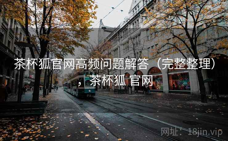 茶杯狐官网高频问题解答（完整整理），茶杯狐 官网