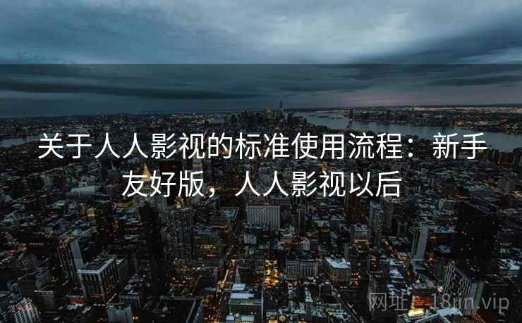 关于人人影视的标准使用流程：新手友好版，人人影视以后