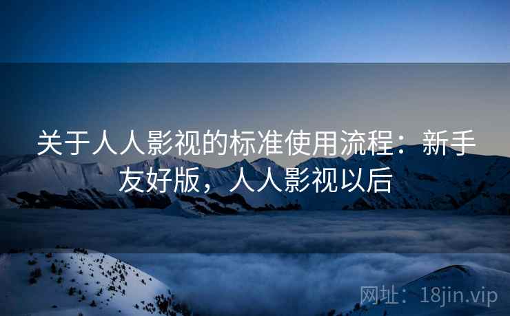 关于人人影视的标准使用流程：新手友好版，人人影视以后