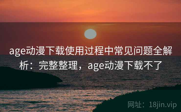 age动漫下载使用过程中常见问题全解析：完整整理，age动漫下载不了