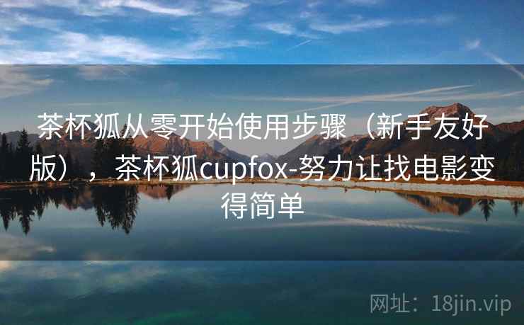 茶杯狐从零开始使用步骤（新手友好版），茶杯狐cupfox-努力让找电影变得简单
