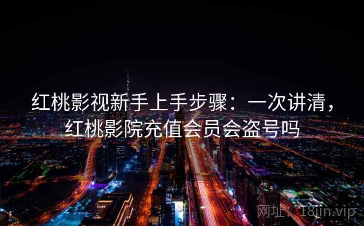 红桃影视新手上手步骤：一次讲清，红桃影院充值会员会盗号吗