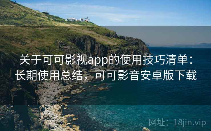 关于可可影视app的使用技巧清单：长期使用总结，可可影音安卓版下载
