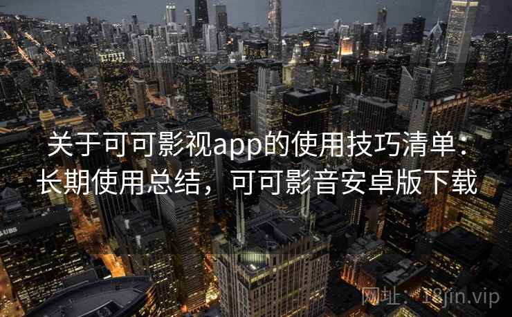 关于可可影视app的使用技巧清单：长期使用总结，可可影音安卓版下载