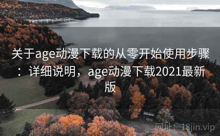 关于age动漫下载的从零开始使用步骤：详细说明，age动漫下载2021最新版