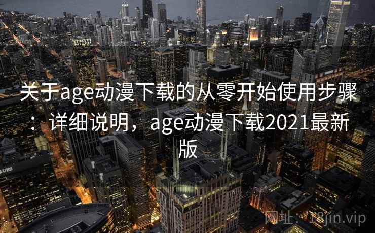 关于age动漫下载的从零开始使用步骤：详细说明，age动漫下载2021最新版