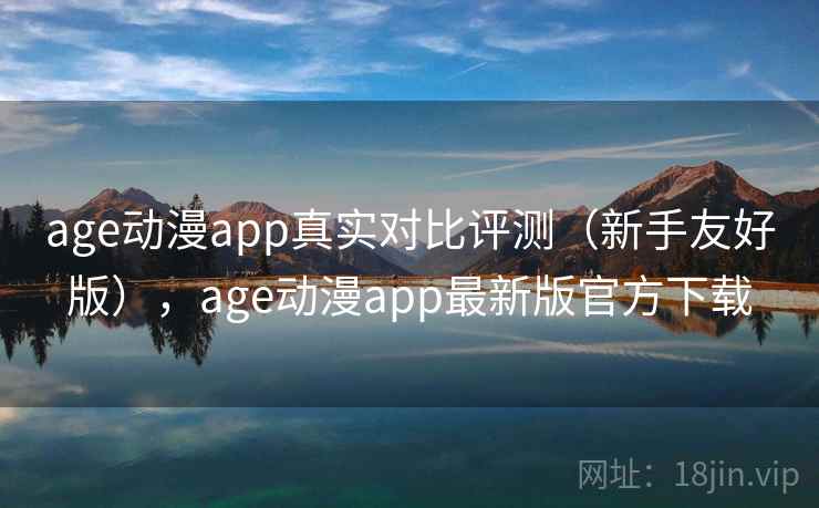 age动漫app真实对比评测（新手友好版），age动漫app最新版官方下载
