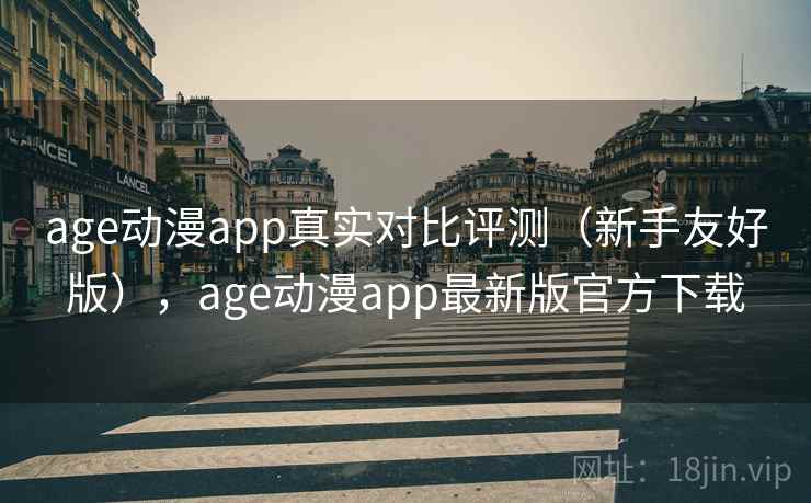 age动漫app真实对比评测（新手友好版），age动漫app最新版官方下载