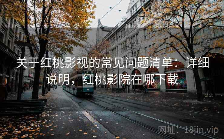 关于红桃影视的常见问题清单：详细说明，红桃影院在哪下载