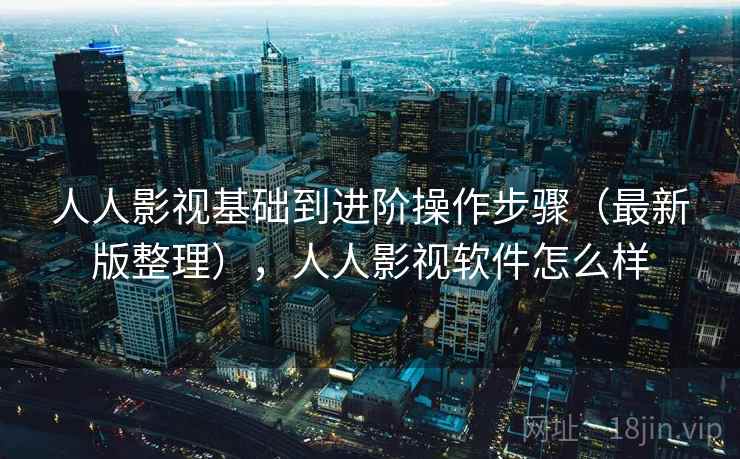 人人影视基础到进阶操作步骤（最新版整理），人人影视软件怎么样
