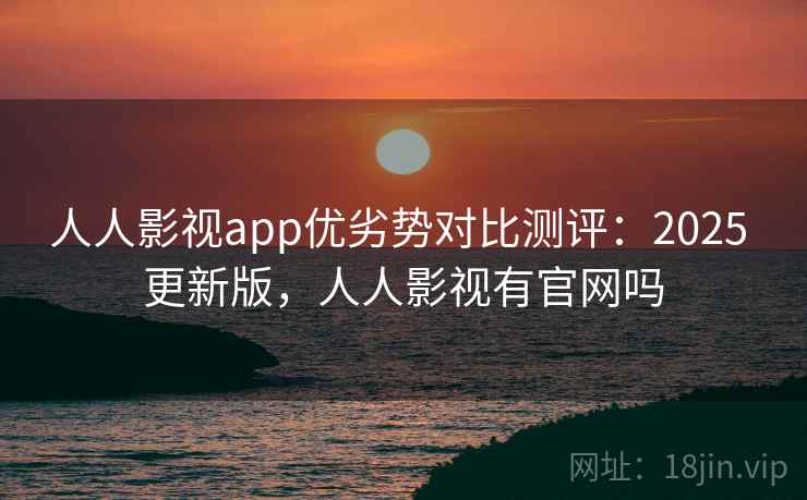 人人影视app优劣势对比测评：2025 更新版，人人影视有官网吗