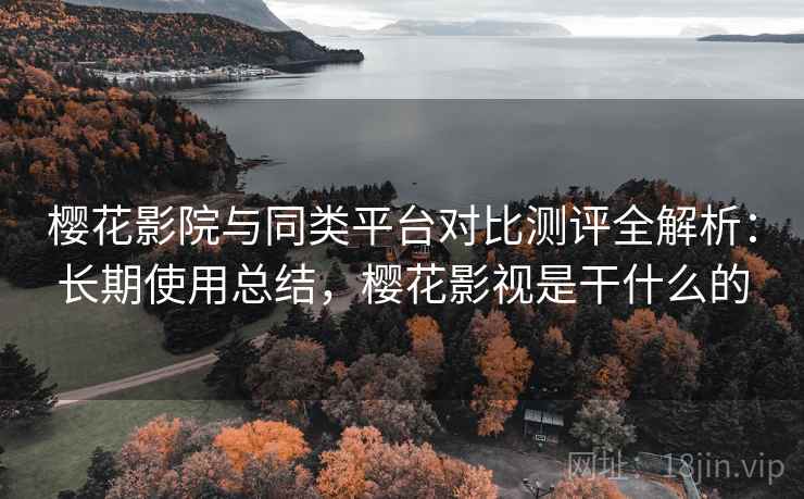 樱花影院与同类平台对比测评全解析：长期使用总结，樱花影视是干什么的