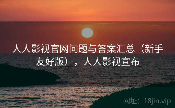 人人影视官网问题与答案汇总（新手友好版），人人影视宣布
