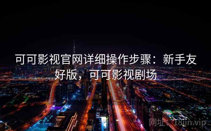 可可影视官网详细操作步骤：新手友好版，可可影视剧场