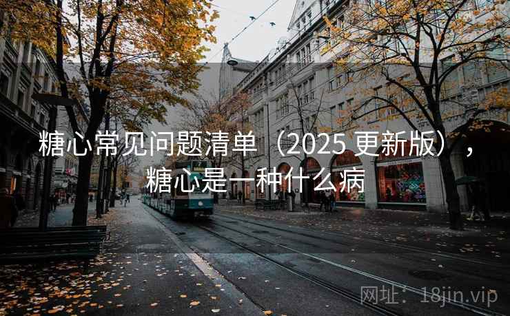 糖心常见问题清单（2025 更新版），糖心是一种什么病