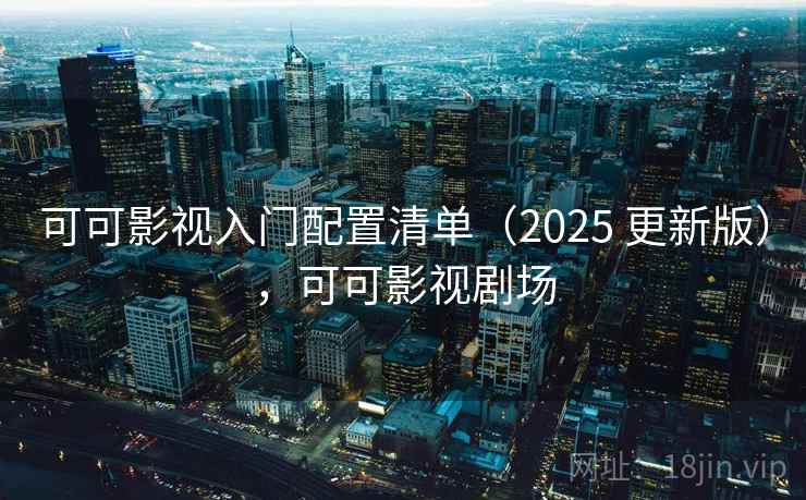 可可影视入门配置清单（2025 更新版），可可影视剧场