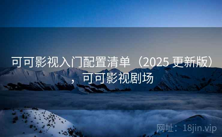 可可影视入门配置清单（2025 更新版），可可影视剧场