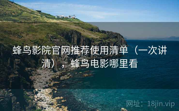 蜂鸟影院官网推荐使用清单（一次讲清），蜂鸟电影哪里看