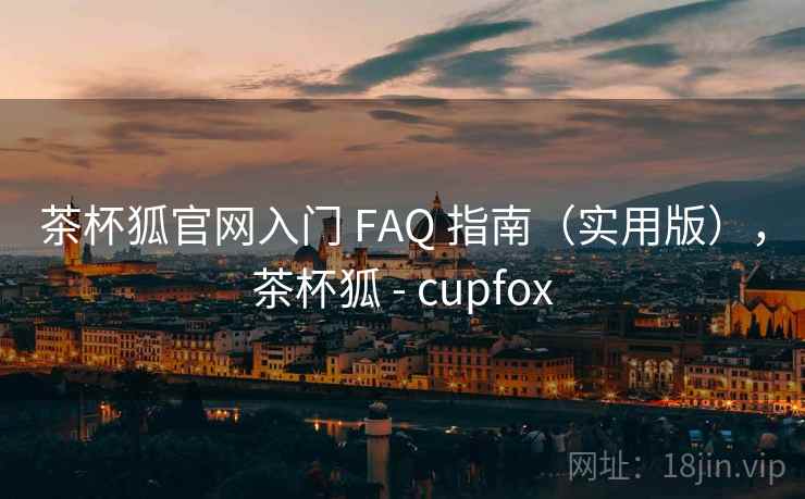 茶杯狐官网入门 FAQ 指南（实用版），茶杯狐 - cupfox