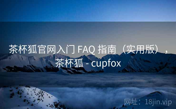 茶杯狐官网入门 FAQ 指南（实用版），茶杯狐 - cupfox