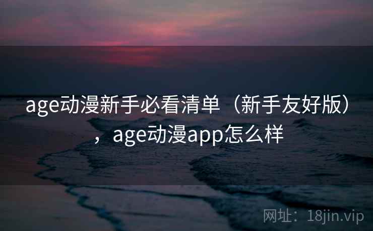 age动漫新手必看清单（新手友好版），age动漫app怎么样