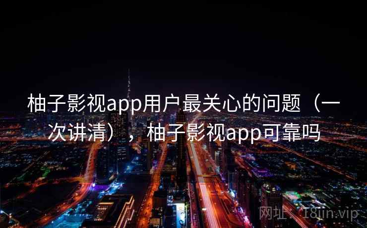 柚子影视app用户最关心的问题（一次讲清），柚子影视app可靠吗