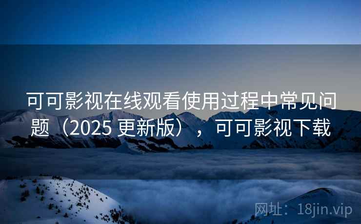 可可影视在线观看使用过程中常见问题（2025 更新版），可可影视下载