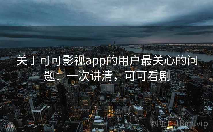 关于可可影视app的用户最关心的问题：一次讲清，可可看剧