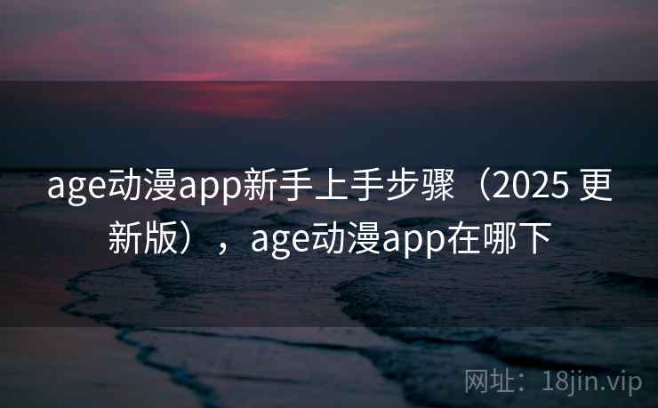 age动漫app新手上手步骤（2025 更新版），age动漫app在哪下