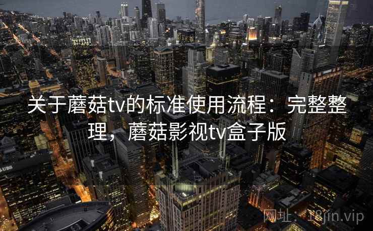 关于蘑菇tv的标准使用流程：完整整理，蘑菇影视tv盒子版