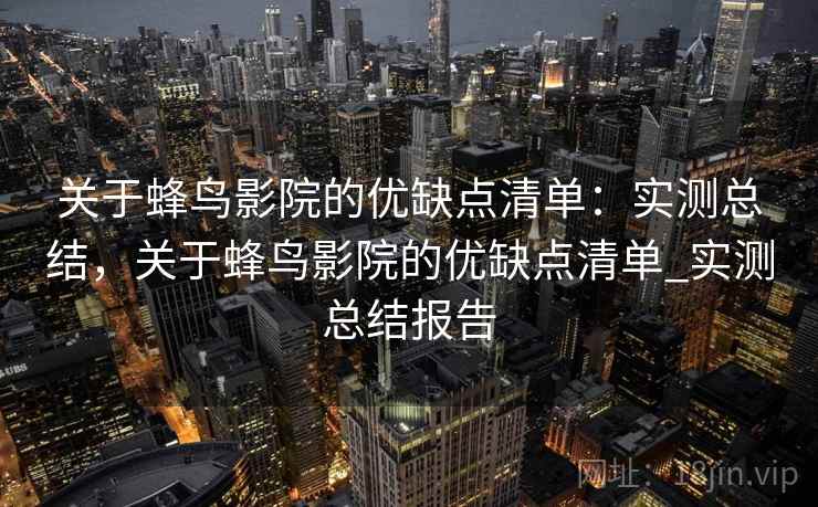 关于蜂鸟影院的优缺点清单：实测总结，关于蜂鸟影院的优缺点清单_实测总结报告